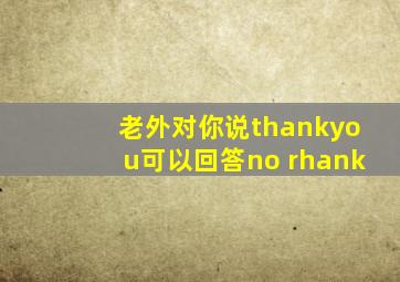 老外对你说thankyou可以回答no rhank